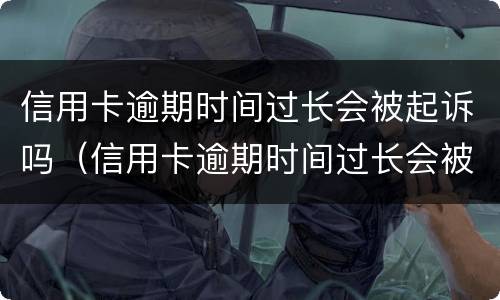 信用卡逾期时间过长会被起诉吗（信用卡逾期时间过长会被起诉吗）