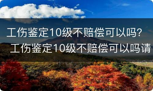 工伤鉴定10级不赔偿可以吗？ 工伤鉴定10级不赔偿可以吗请律师