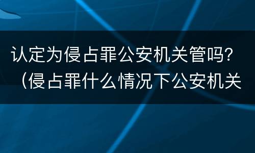 认定为侵占罪公安机关管吗？（侵占罪什么情况下公安机关管）