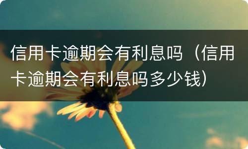 信用卡逾期会有利息吗（信用卡逾期会有利息吗多少钱）