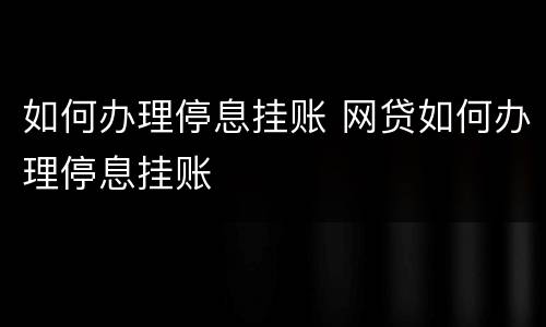 如何办理停息挂账 网贷如何办理停息挂账