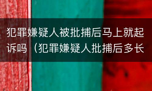犯罪嫌疑人被批捕后马上就起诉吗（犯罪嫌疑人批捕后多长时间起诉）