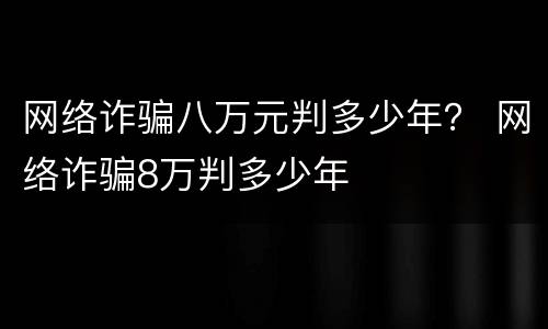 网络诈骗八万元判多少年？ 网络诈骗8万判多少年