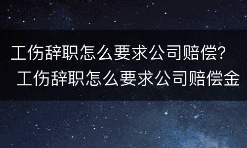 工伤辞职怎么要求公司赔偿？ 工伤辞职怎么要求公司赔偿金