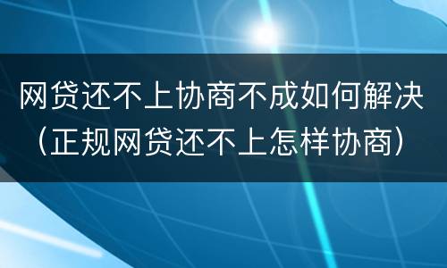 网贷还不上协商不成如何解决（正规网贷还不上怎样协商）