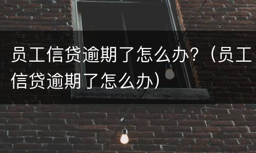 员工信贷逾期了怎么办?（员工信贷逾期了怎么办）