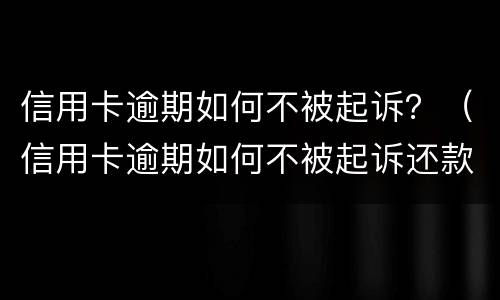 信用卡逾期如何不被起诉？（信用卡逾期如何不被起诉还款）