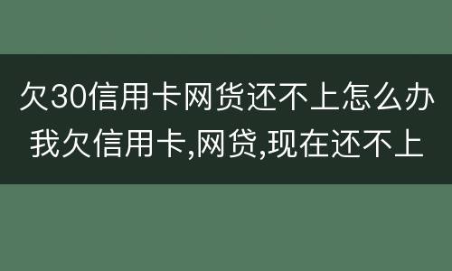 欠30信用卡网货还不上怎么办 我欠信用卡,网贷,现在还不上,该怎么办