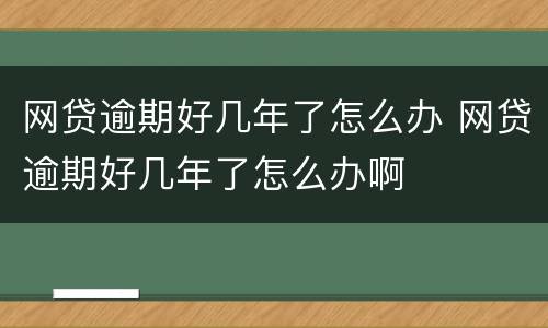 网贷逾期好几年了怎么办 网贷逾期好几年了怎么办啊