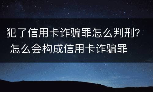 犯了信用卡诈骗罪怎么判刑？ 怎么会构成信用卡诈骗罪