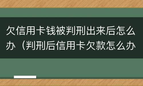欠信用卡钱被判刑出来后怎么办（判刑后信用卡欠款怎么办）