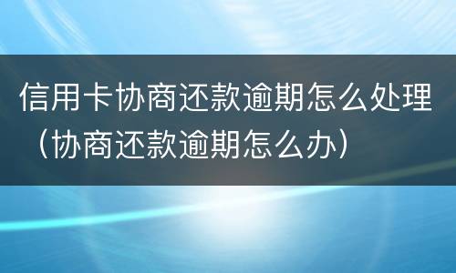 信用卡协商还款逾期怎么处理（协商还款逾期怎么办）
