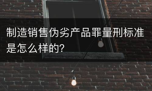 制造销售伪劣产品罪量刑标准是怎么样的？