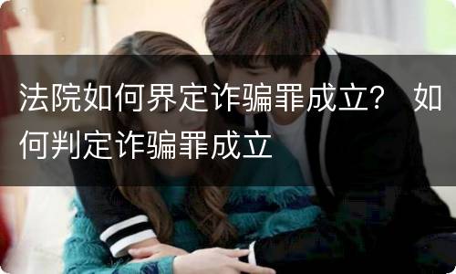 法院如何界定诈骗罪成立？ 如何判定诈骗罪成立