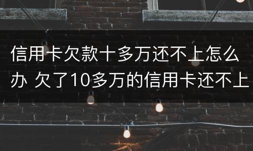 信用卡欠款十多万还不上怎么办 欠了10多万的信用卡还不上怎么办