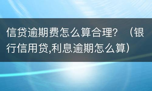 信贷逾期费怎么算合理？（银行信用贷,利息逾期怎么算）