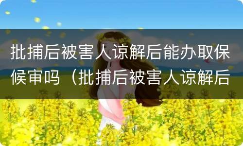 批捕后被害人谅解后能办取保候审吗（批捕后被害人谅解后能办取保候审吗会判刑吗）