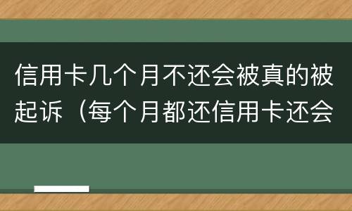 信用卡几个月不还会被真的被起诉（每个月都还信用卡还会被起诉吗）
