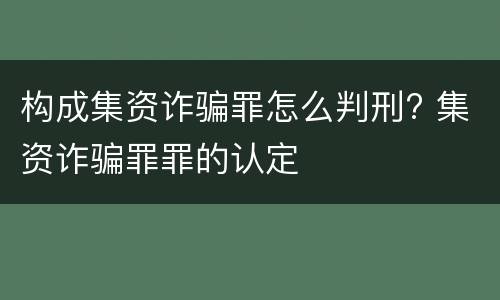 构成集资诈骗罪怎么判刑? 集资诈骗罪罪的认定