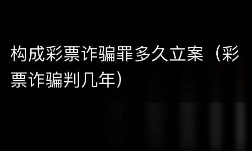 构成彩票诈骗罪多久立案（彩票诈骗判几年）