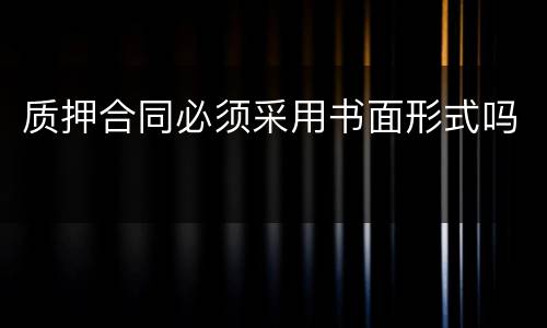 质押合同必须采用书面形式吗