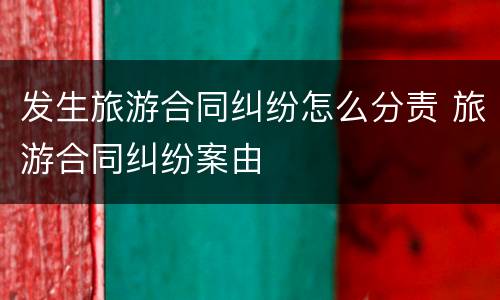 发生旅游合同纠纷怎么分责 旅游合同纠纷案由
