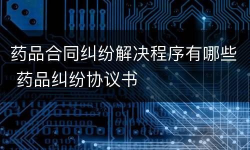 药品合同纠纷解决程序有哪些 药品纠纷协议书