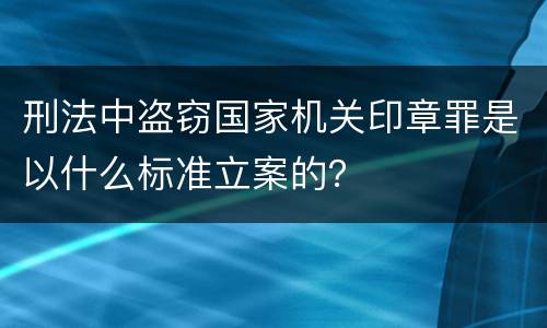刑法中盗窃国家机关印章罪是以什么标准立案的？