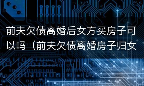 前夫欠债离婚后女方买房子可以吗（前夫欠债离婚房子归女方）