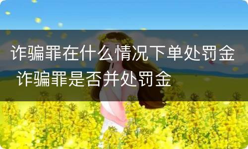 诈骗罪在什么情况下单处罚金 诈骗罪是否并处罚金