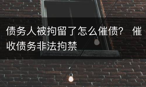 债务人被拘留了怎么催债？ 催收债务非法拘禁