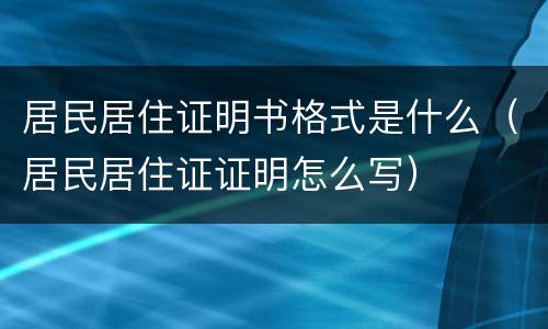 居民居住证明书格式是什么（居民居住证证明怎么写）