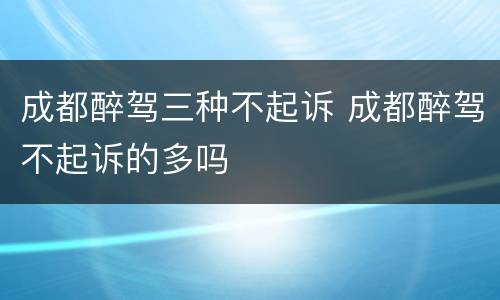 成都醉驾三种不起诉 成都醉驾不起诉的多吗