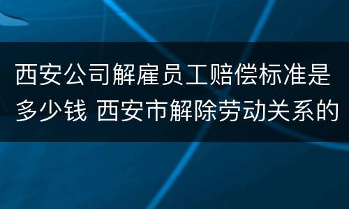 西安公司解雇员工赔偿标准是多少钱 西安市解除劳动关系的赔付标准