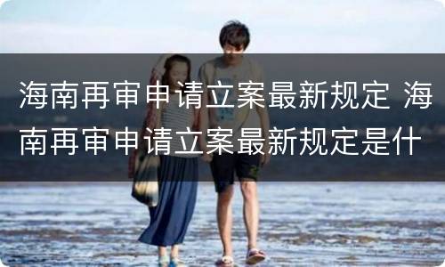 海南再审申请立案最新规定 海南再审申请立案最新规定是什么