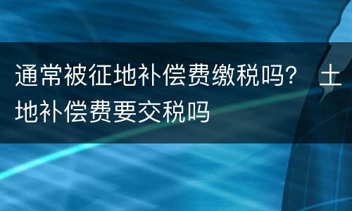 通常被征地补偿费缴税吗？ 土地补偿费要交税吗