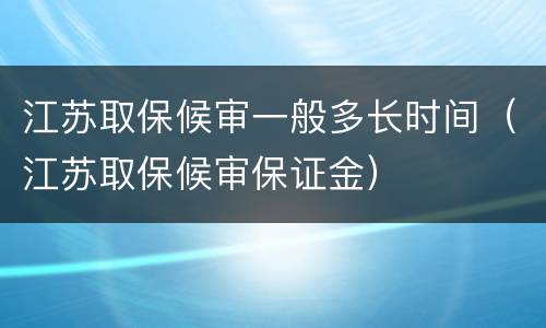 江苏取保候审一般多长时间（江苏取保候审保证金）
