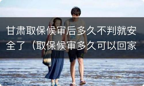 甘肃取保候审后多久不判就安全了（取保候审多久可以回家）