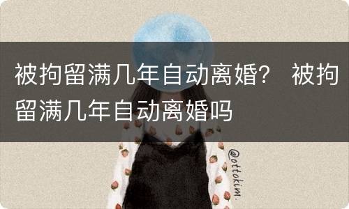 被拘留满几年自动离婚？ 被拘留满几年自动离婚吗