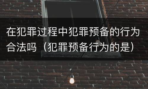 在犯罪过程中犯罪预备的行为合法吗（犯罪预备行为的是）