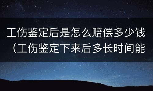 工伤鉴定后是怎么赔偿多少钱（工伤鉴定下来后多长时间能拿到钱?）