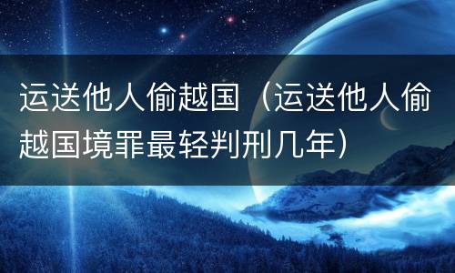 运送他人偷越国（运送他人偷越国境罪最轻判刑几年）