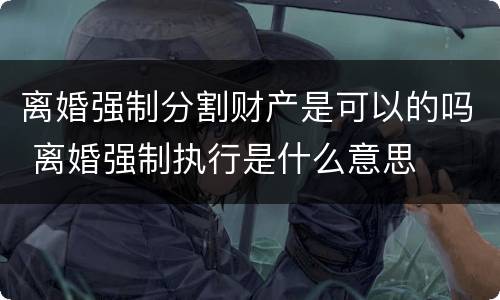 离婚强制分割财产是可以的吗 离婚强制执行是什么意思