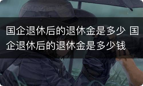 国企退休后的退休金是多少 国企退休后的退休金是多少钱