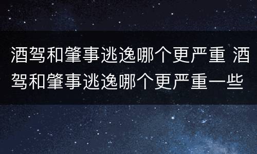 酒驾和肇事逃逸哪个更严重 酒驾和肇事逃逸哪个更严重一些