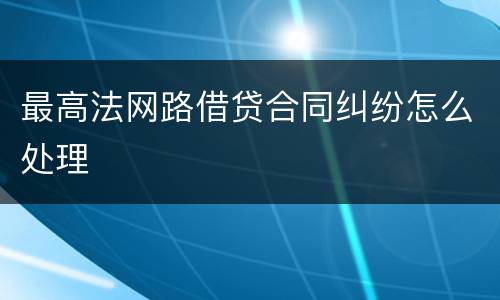 最高法网路借贷合同纠纷怎么处理
