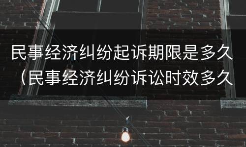 民事经济纠纷起诉期限是多久（民事经济纠纷诉讼时效多久）