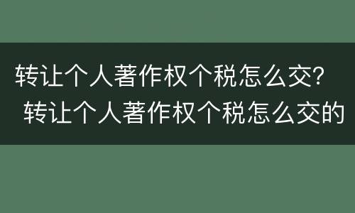 转让个人著作权个税怎么交？ 转让个人著作权个税怎么交的