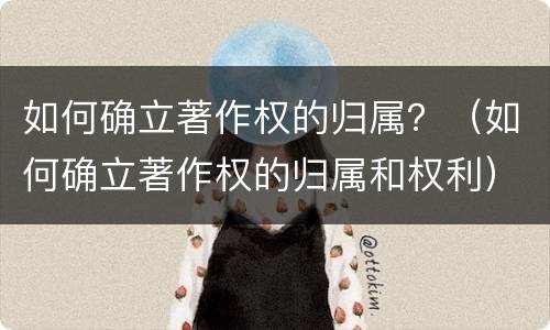如何确立著作权的归属？（如何确立著作权的归属和权利）
