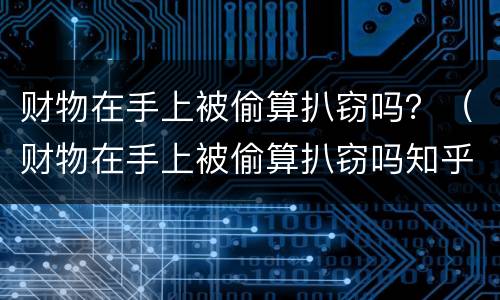 财物在手上被偷算扒窃吗？（财物在手上被偷算扒窃吗知乎）